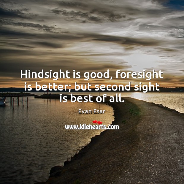 Hindsight is good, foresight is better; but second sight is best of all. Evan Esar Picture Quote