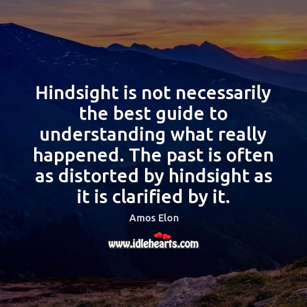 Hindsight is not necessarily the best guide to understanding what really happened. Amos Elon Picture Quote
