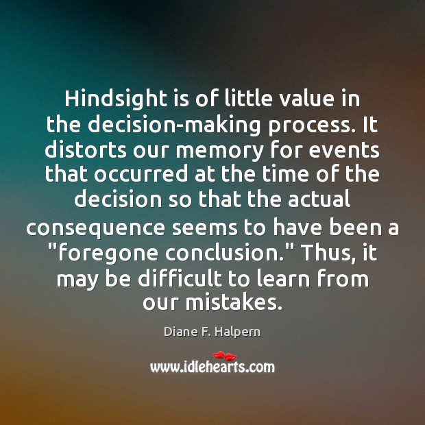 Hindsight is of little value in the decision-making process. It distorts our 