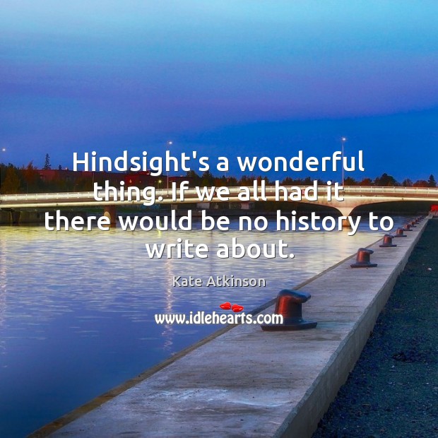 Hindsight’s a wonderful thing. If we all had it there would be no history to write about. Kate Atkinson Picture Quote