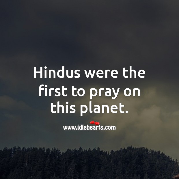 Hindus were the first to pray on this planet. 