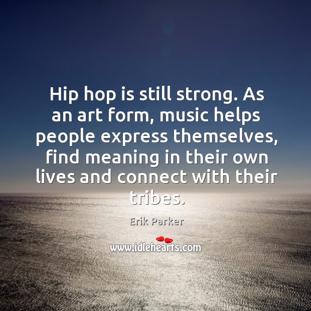 Hip hop is still strong. As an art form, music helps people Erik Parker Picture Quote