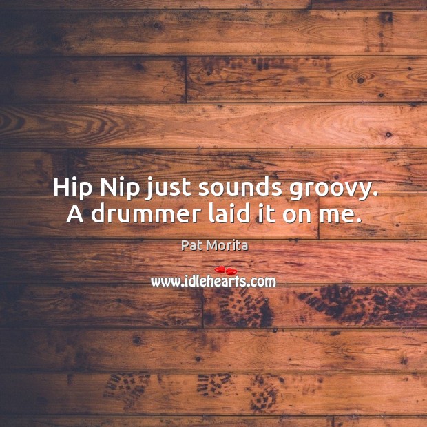 Hip nip just sounds groovy. A drummer laid it on me. Pat Morita Picture Quote