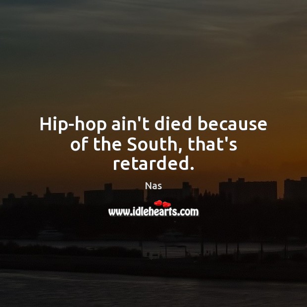 Hip-hop ain’t died because of the South, that’s retarded. Nas Picture Quote