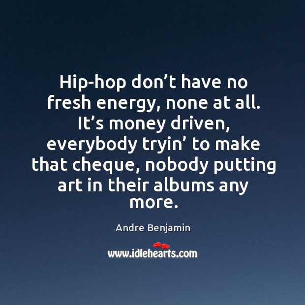 Hip-hop don’t have no fresh energy, none at all. It’s money driven, everybody Andre Benjamin Picture Quote