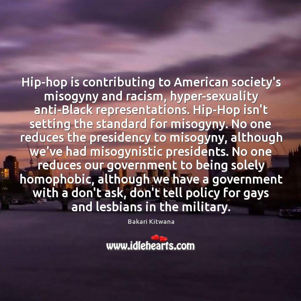 Hip-hop is contributing to American society’s misogyny and racism, hyper-sexuality anti-Black representations. Bakari Kitwana Picture Quote