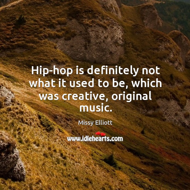 Hip-hop is definitely not what it used to be, which was creative, original music. Missy Elliott Picture Quote
