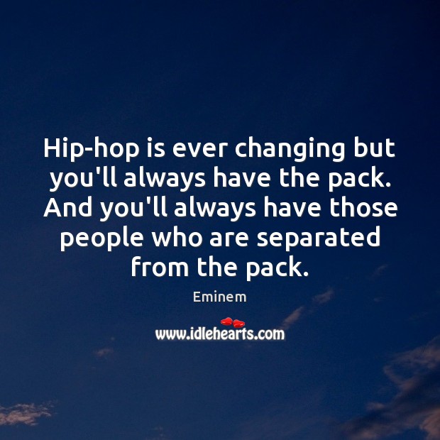 Hip-hop is ever changing but you’ll always have the pack. And you’ll Eminem Picture Quote