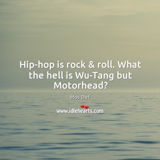 Hip-hop is rock & roll. What the hell is Wu-Tang but Motorhead? Image