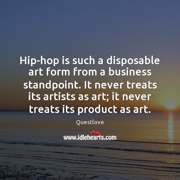 Hip-hop is such a disposable art form from a business standpoint. It Questlove Picture Quote
