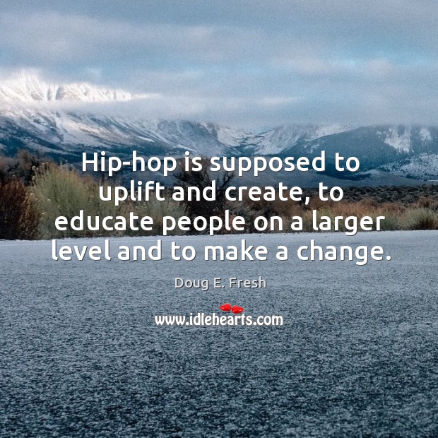 Hip-hop is supposed to uplift and create, to educate people on a larger level and to make a change. Doug E. Fresh Picture Quote
