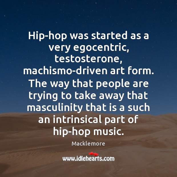 Hip-hop was started as a very egocentric, testosterone, machismo-driven art form. The Macklemore Picture Quote