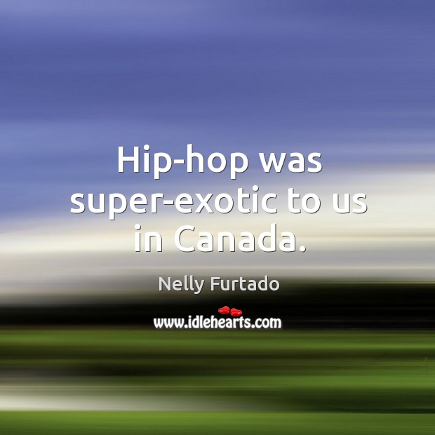 Hip-hop was super-exotic to us in canada. Nelly Furtado Picture Quote
