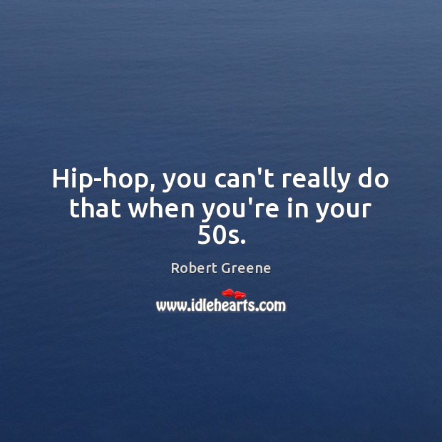 Hip-hop, you can’t really do that when you’re in your 50s. Image