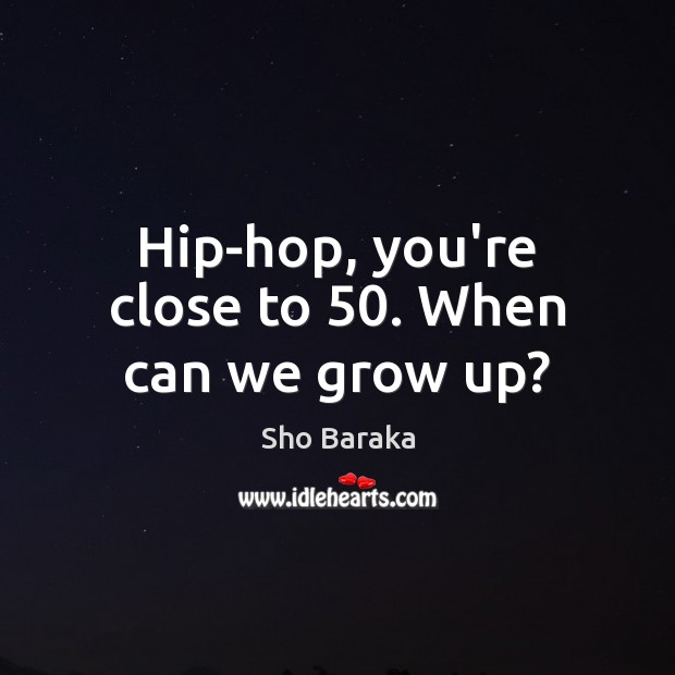 Hip-hop, you’re close to 50. When can we grow up? Sho Baraka Picture Quote