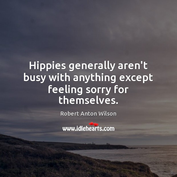 Hippies generally aren’t busy with anything except feeling sorry for themselves. Robert Anton Wilson Picture Quote