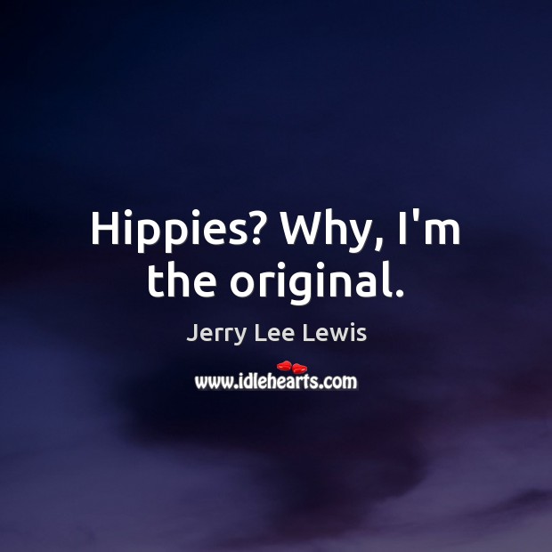 Hippies? Why, I’m the original. Jerry Lee Lewis Picture Quote