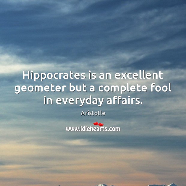 Hippocrates is an excellent geometer but a complete fool in everyday affairs. Aristotle Picture Quote