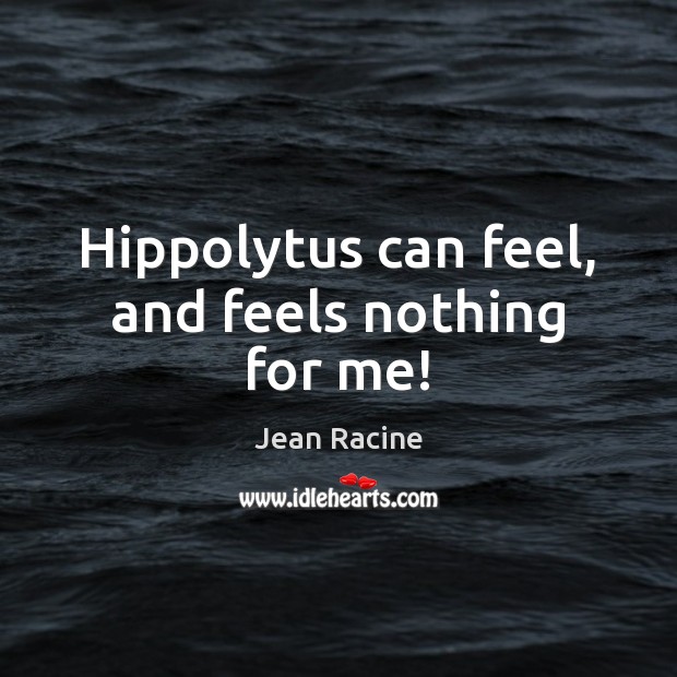 Hippolytus can feel, and feels nothing for me! Jean Racine Picture Quote