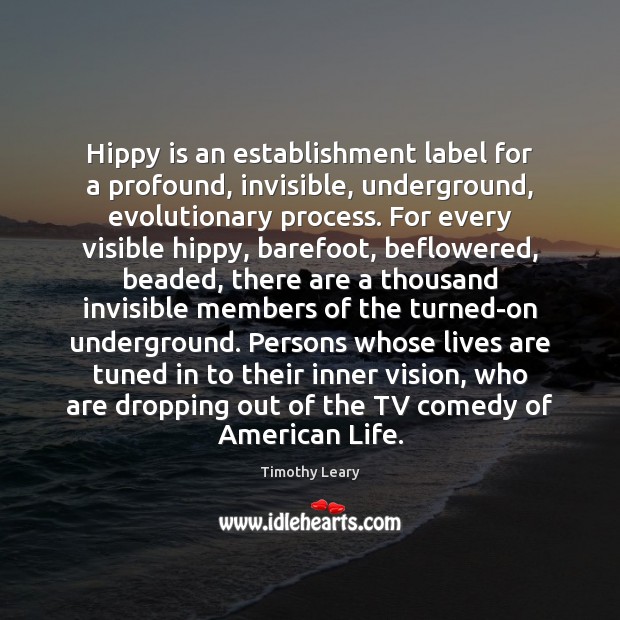 Hippy is an establishment label for a profound, invisible, underground, evolutionary process. Timothy Leary Picture Quote