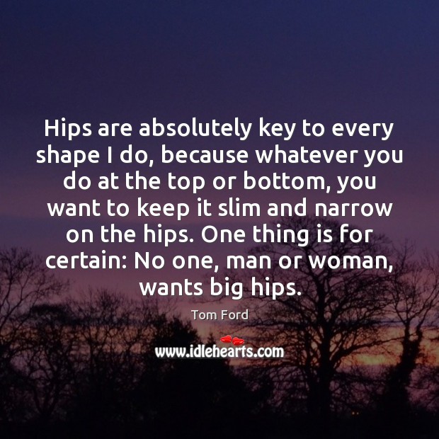 Hips are absolutely key to every shape I do, because whatever you Tom Ford Picture Quote