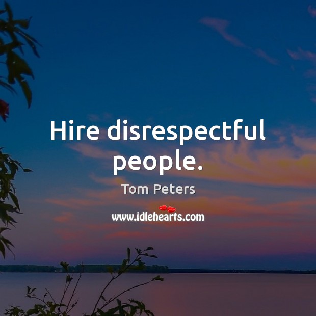 Hire disrespectful people. Tom Peters Picture Quote