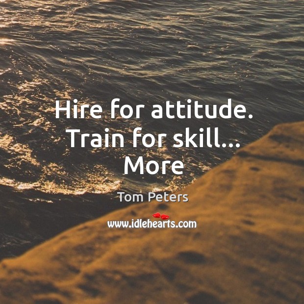Hire for attitude. Train for skill… More Tom Peters Picture Quote