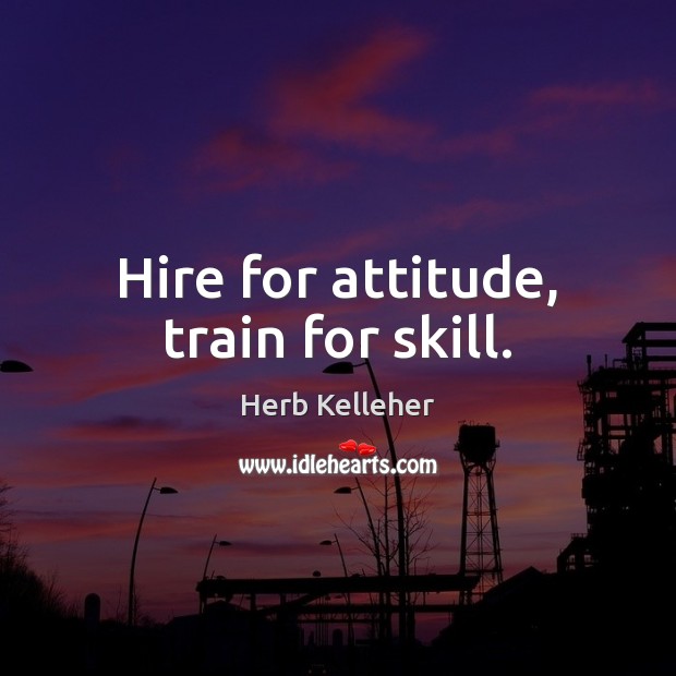 Hire for attitude, train for skill. Herb Kelleher Picture Quote