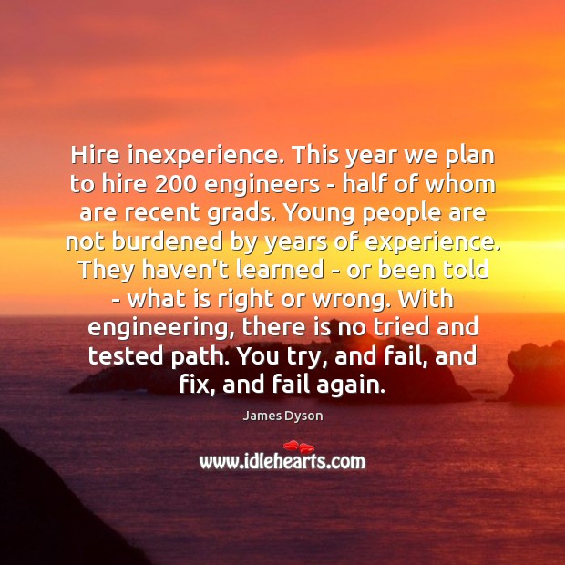 Hire inexperience. This year we plan to hire 200 engineers – half of James Dyson Picture Quote