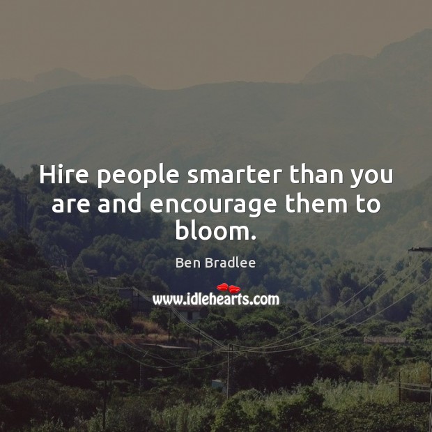 Hire people smarter than you are and encourage them to bloom. Ben Bradlee Picture Quote