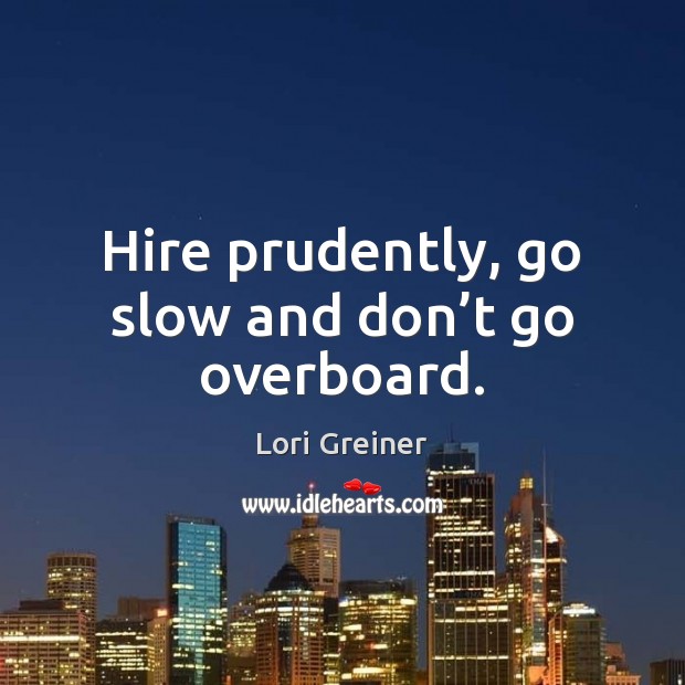 Hire prudently, go slow and don’t go overboard. Lori Greiner Picture Quote