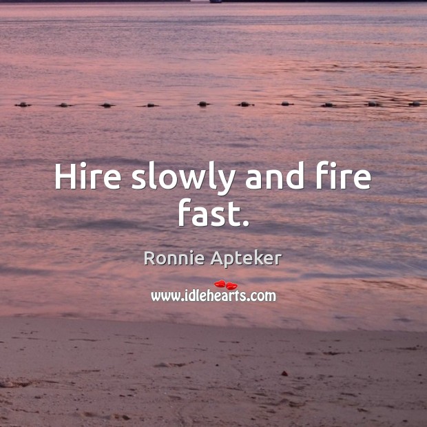 Hire slowly and fire fast. Ronnie Apteker Picture Quote