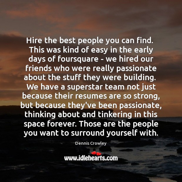 Hire the best people you can find.  This was kind of easy 