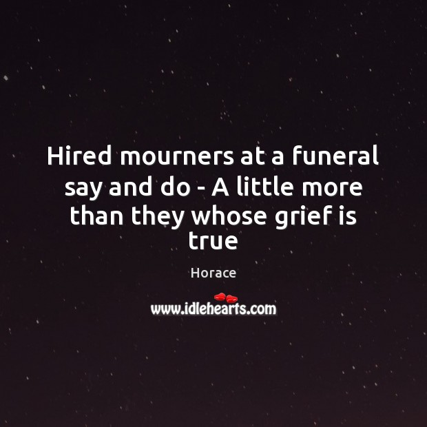 Hired mourners at a funeral say and do – A little more than they whose grief is true Horace Picture Quote