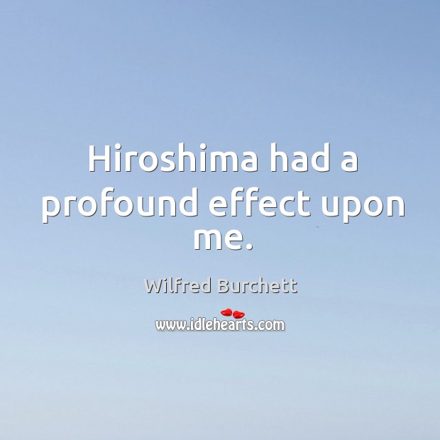 Hiroshima had a profound effect upon me. Wilfred Burchett Picture Quote