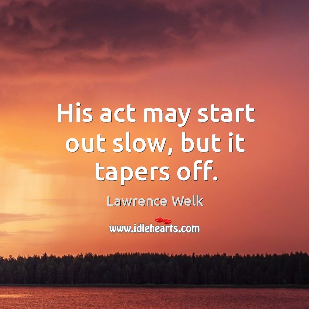 His act may start out slow, but it tapers off. Lawrence Welk Picture Quote