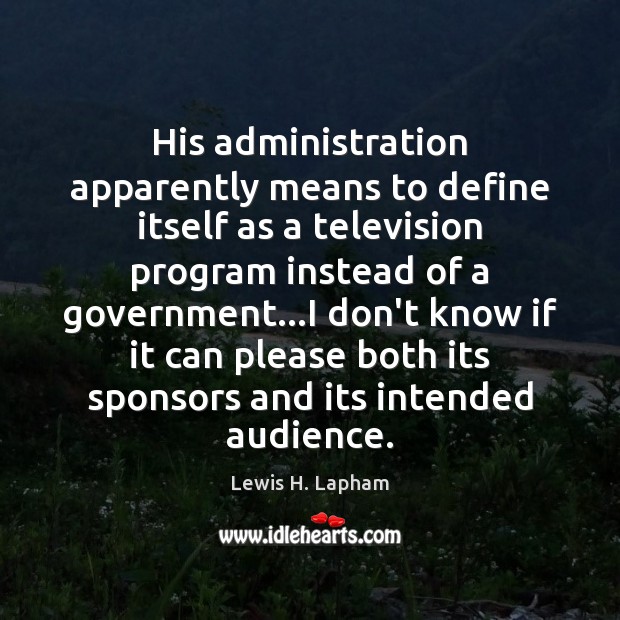 His administration apparently means to define itself as a television program instead Lewis H. Lapham Picture Quote