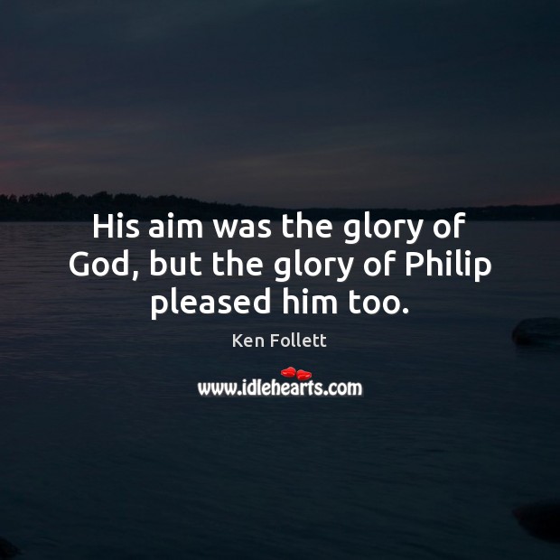 His aim was the glory of God, but the glory of Philip pleased him too. Ken Follett Picture Quote