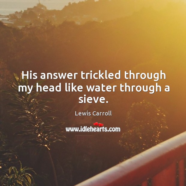 His answer trickled through my head like water through a sieve. Lewis Carroll Picture Quote