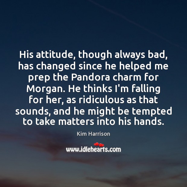 His attitude, though always bad, has changed since he helped me prep Kim Harrison Picture Quote