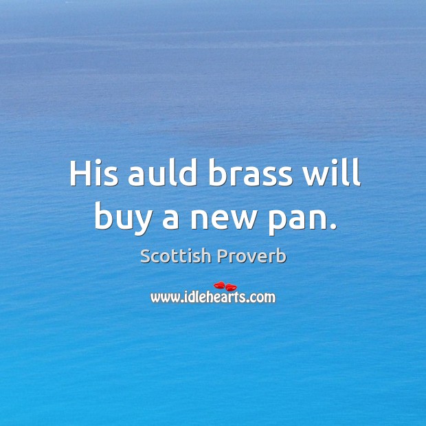 His auld brass will buy a new pan. Scottish Proverbs Image