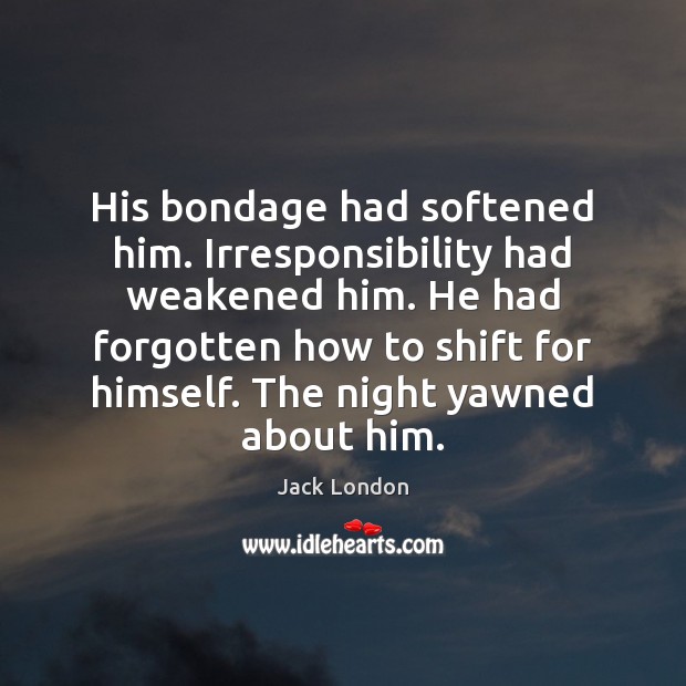 His bondage had softened him. Irresponsibility had weakened him. He had forgotten Jack London Picture Quote
