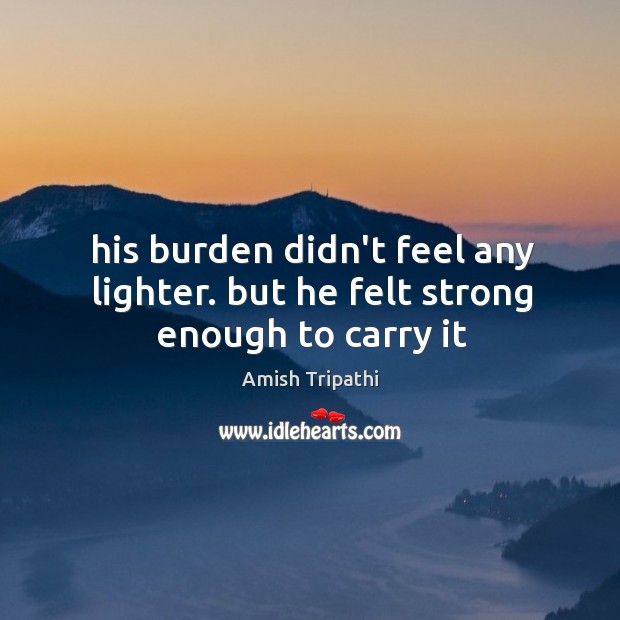 His burden didn’t feel any lighter. but he felt strong enough to carry it Amish Tripathi Picture Quote