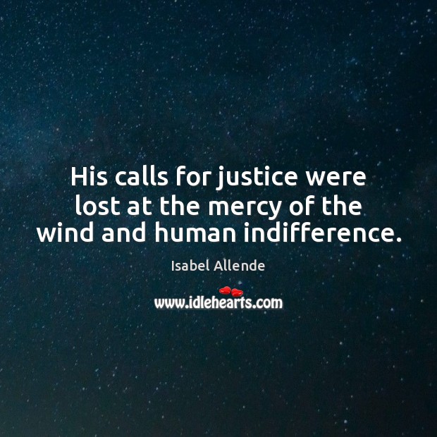His calls for justice were lost at the mercy of the wind and human indifference. Isabel Allende Picture Quote