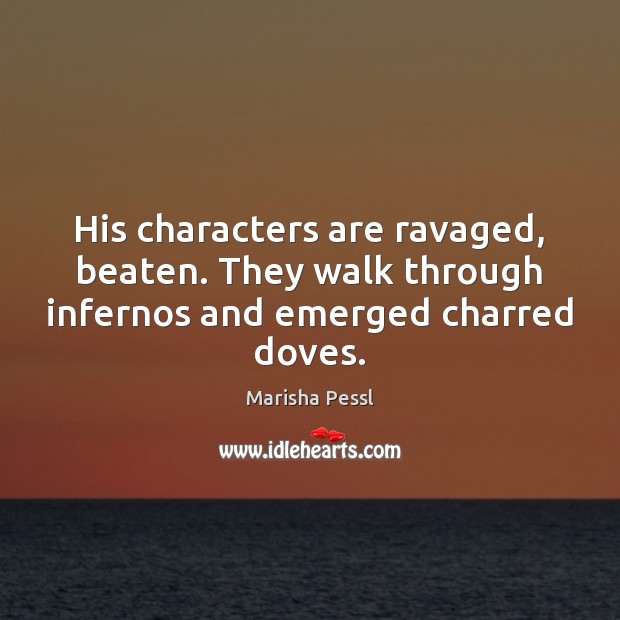 His characters are ravaged, beaten. They walk through infernos and emerged charred doves. Marisha Pessl Picture Quote