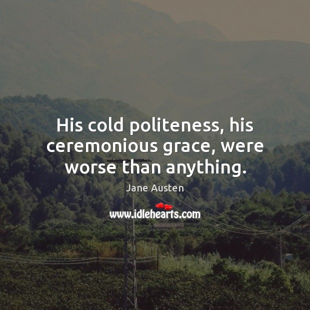 His cold politeness, his ceremonious grace, were worse than anything. Image