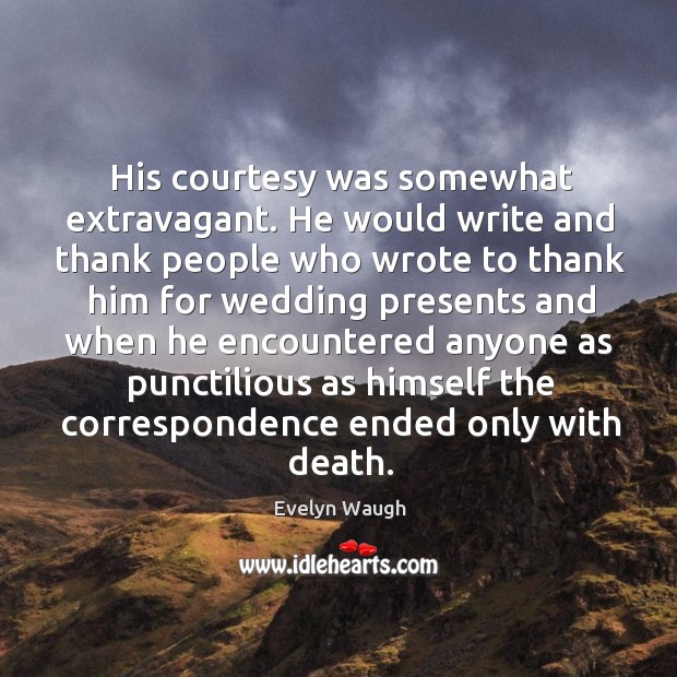 His courtesy was somewhat extravagant. He would write and thank people who Evelyn Waugh Picture Quote
