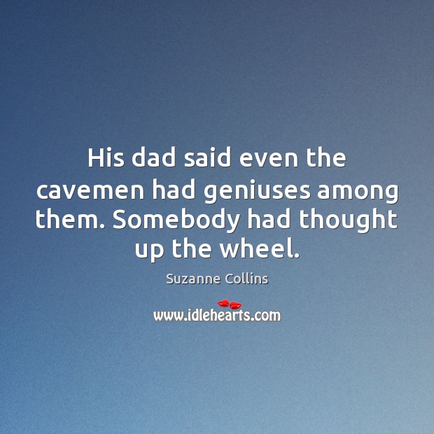 His dad said even the cavemen had geniuses among them. Somebody had thought up the wheel. Suzanne Collins Picture Quote