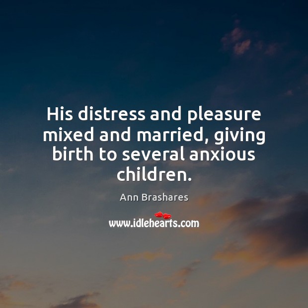 His distress and pleasure mixed and married, giving birth to several anxious children. Ann Brashares Picture Quote