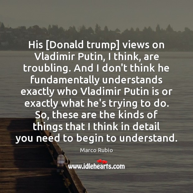 His [Donald trump] views on Vladimir Putin, I think, are troubling. And Marco Rubio Picture Quote